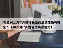 青岛2021年7月值得关注的展览活动有哪些？（2021年7月份青岛展会活动）