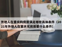 外地人在重庆购房需满足哪些具体条件（2021年外地人在重庆买房需要什么条件）
