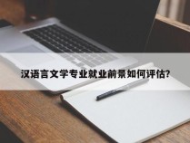 汉语言文学专业就业前景如何评估？