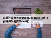 前端开发是否需要掌握JavaWeb技术（前端开发需要学c++吗）