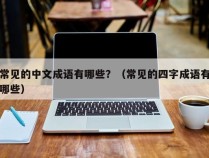 常见的中文成语有哪些？（常见的四字成语有哪些）