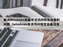 解决Windows设备无法访问特定设备的问题（windows无法访问指定设备没有权限）