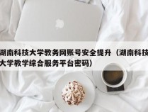 湖南科技大学教务网账号安全提升（湖南科技大学教学综合服务平台密码）