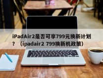 iPadAir2是否可享799元换新计划？（ipadair2 799换新机政策）