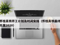 怀桂高铁开工计划及时间安排（怀桂高铁最终方案2020）
