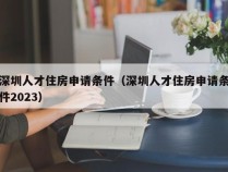 深圳人才住房申请条件（深圳人才住房申请条件2023）