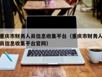 重庆市财务人员信息收集平台（重庆市财务人员信息收集平台官网）