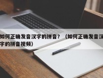 如何正确发音汉字的拼音？（如何正确发音汉字的拼音视频）