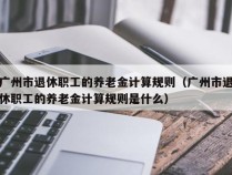 广州市退休职工的养老金计算规则（广州市退休职工的养老金计算规则是什么）