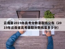 云南省2019年高考分数录取线公布（2019年云南省高考录取分数线是多少分）