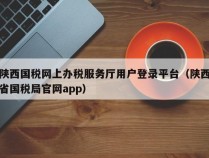 陕西国税网上办税服务厅用户登录平台（陕西省国税局官网app）