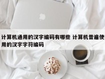 计算机通用的汉字编码有哪些 计算机普遍使用的汉字字符编码