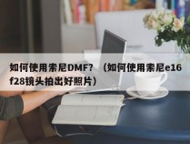 如何使用索尼DMF？（如何使用索尼e16f28镜头拍出好照片）