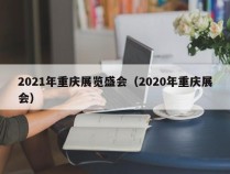 2021年重庆展览盛会（2020年重庆展会）