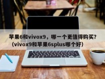 苹果6和vivox9，哪一个更值得购买？（vivox9和苹果6splus哪个好）